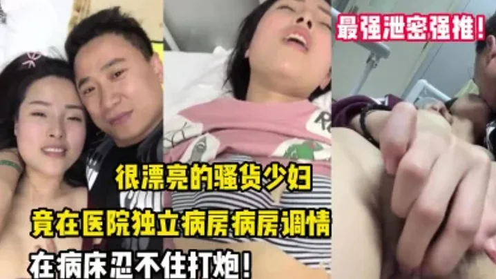 【最强泄密强推】漂.亮的.骚货.少妇，竟.在医院.独立病房调.情后，忍不.住打炮
