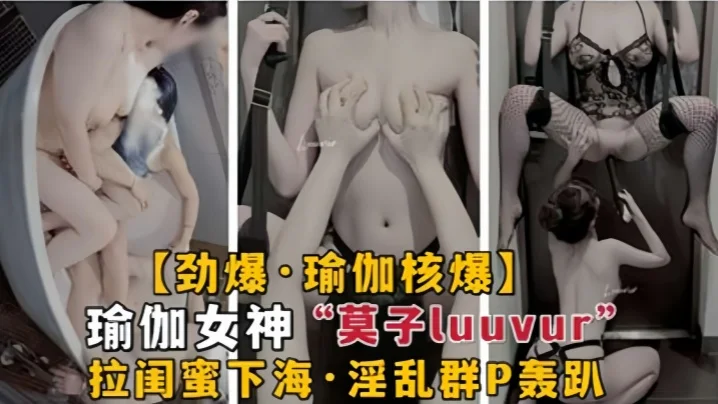 【劲爆瑜伽核弹】极品瑜伽女神莫子Luuvur拉闺蜜淫荡性交