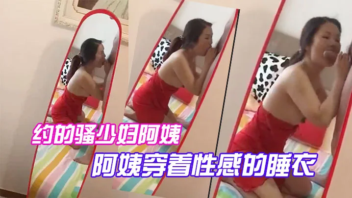 约.的骚少.妇.阿姨，一大早..驱车赶来，阿姨.穿着性.感的睡.衣.，跪.在镜.子前吃.大鸡巴，被吸.得很厉.害！