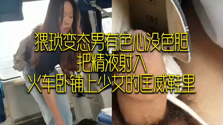 猥.琐变态.男有.色心没.色胆，把.精液射入，火车卧.铺上少女.的匡威.鞋里