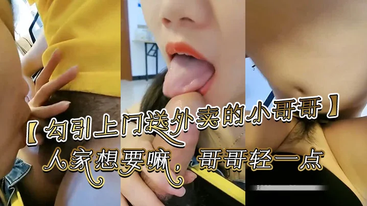 【勾引上门送外卖的小哥】哥哥你别走嘛，我一个人害怕，你陪陪人家嘛，哥哥鸡吧好大啊，人家想要嘛，哥哥轻一点，好痛啊，别射在里面哥哥好大好舒服