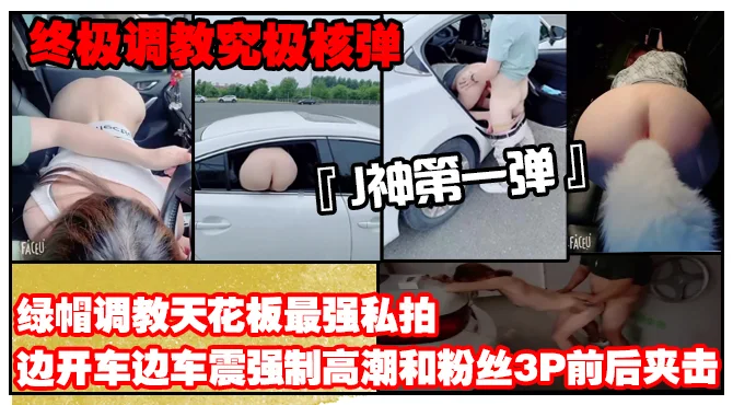 【终极调教究极核弹】绿帽调教天花板『J神』最强私拍边开车边车震强制高潮和粉丝3P前后夹击（第一弹）