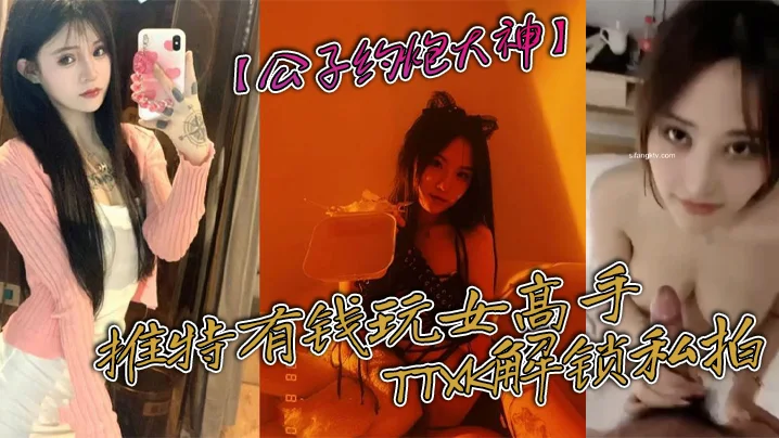 【公子约炮大神】推特有钱玩女高手TTXK解锁私拍，专注玩肏极品高端露脸外围女模，票子到位秒变母狗
