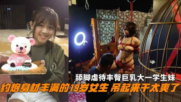 调教身材丰满的19岁女生吊起来干太爽了舔脚虐待丰臀巨乳