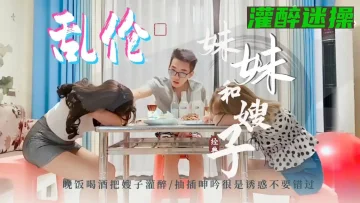 小舅子晚饭把嫂子和妹妹灌醉迷奸3p