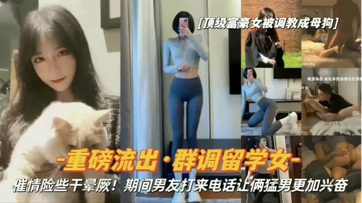 【重磅流出】顶级富豪女被调教成母狗，群调留学女，期间男友打来电话让俩猛男更加兴奋！
