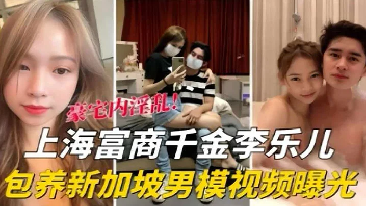 【泄密流出】海富商千金【李乐儿】包养新加坡男模视频曝光