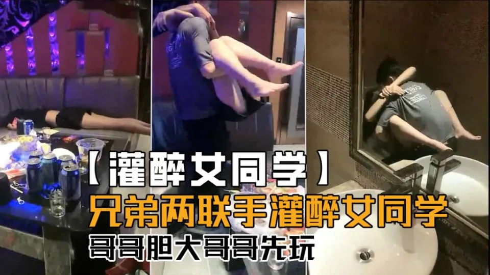 【灌醉女同学】兄弟俩联手灌醉女同学，哥哥胆子大哥哥先玩！