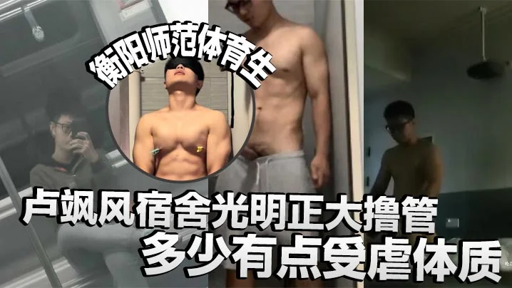 衡阳师范体育生卢飒风宿舍光明正大撸管，多少有点受虐体质，还有校外调教小母狗视频流出！