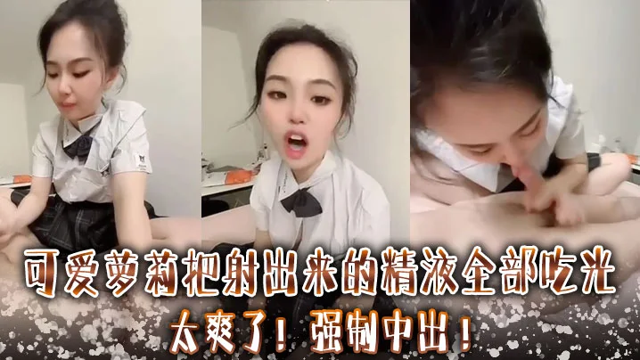 可爱萝莉把射出来的精液全部吃光 ，太爽了 ，强制中出