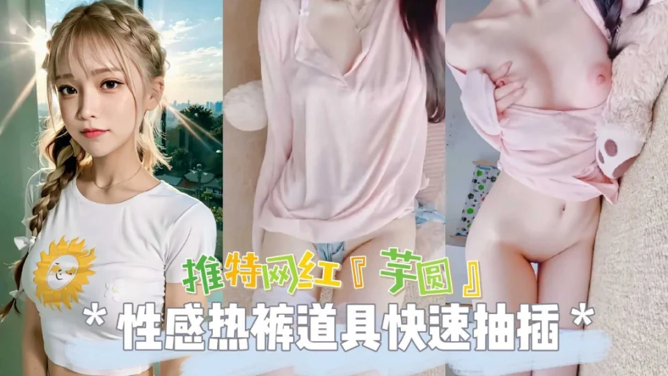 热门推特网红女神芋圆性感热裤道具爆插无毛粉穴自慰