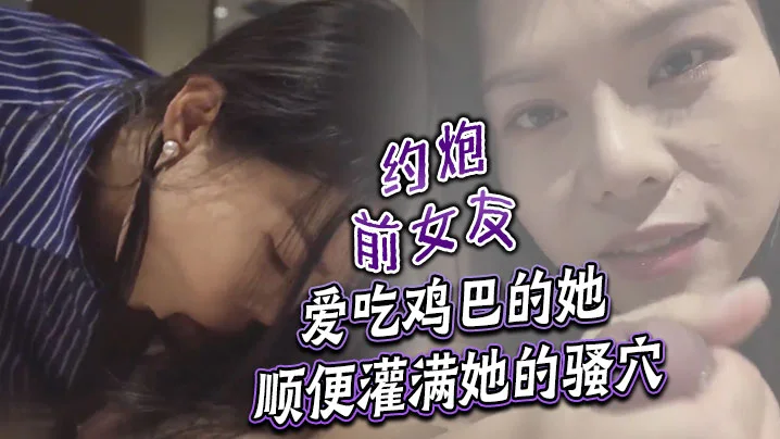 约炮前女友 爱吃鸡巴的她顺便灌满她的骚穴
