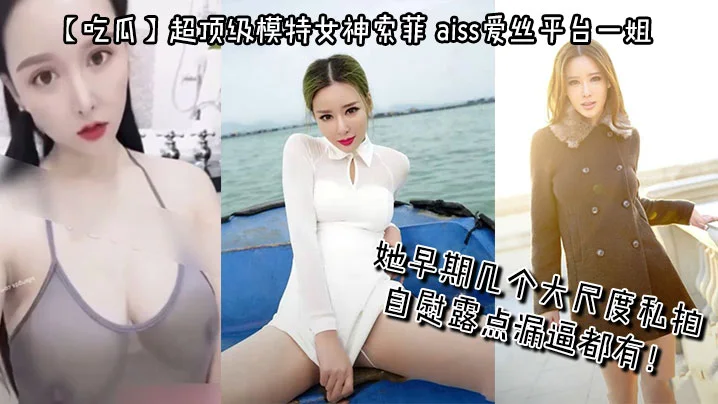 【吃瓜】超顶级模特女神索菲，aiss爱丝平台一姐，摄影师手中最新流出，她早期几个大尺度私拍，自慰露点漏逼都有！