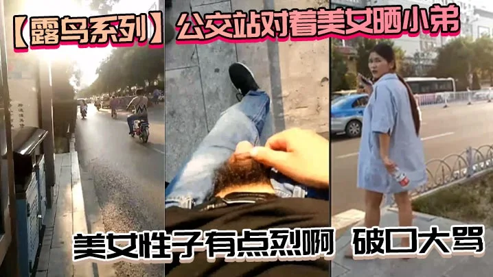 【露鸟系列】公交站对着美女晒小弟_美女性子有点烈啊，破口大骂_性子越烈越喜欢，必须要降服她