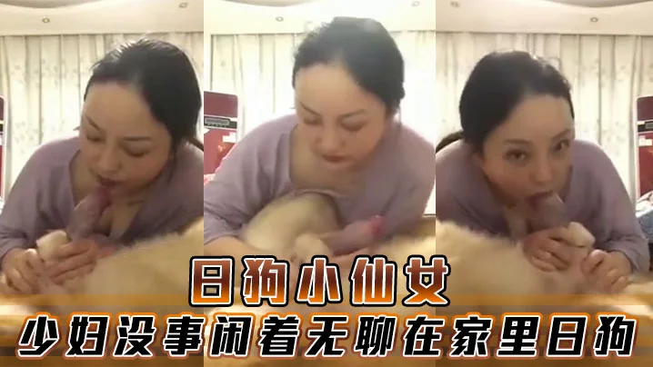 日狗小仙女，少妇没事闲着无聊在家里日狗