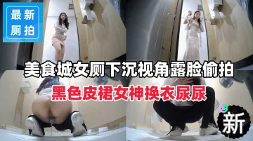【超顶厕拍】下沉视角露脸偷拍黑色皮裙女神换衣尿尿