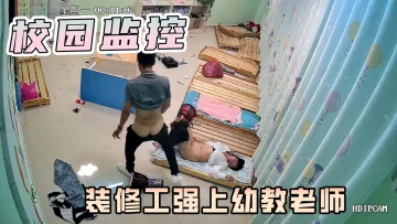 校园监控-幼儿园装修工！强行要挟！幼师！发生关系！