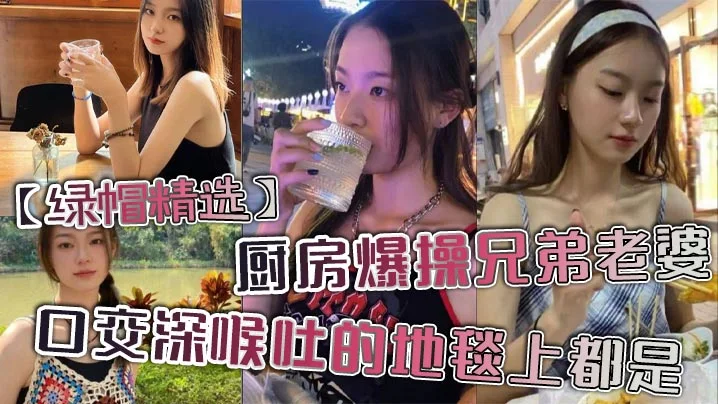 【绿帽精选】厨房爆操兄弟老婆，口交深喉吐的地毯上都是。