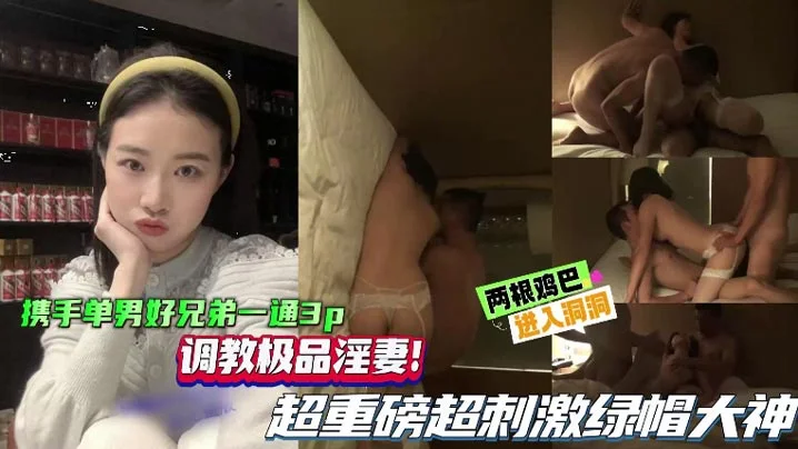 【绿帽单男】携手单男好兄弟一起3P，调教极品淫妻，超重磅超刺激绿帽大神，两根鸡巴同时抽插骚逼！