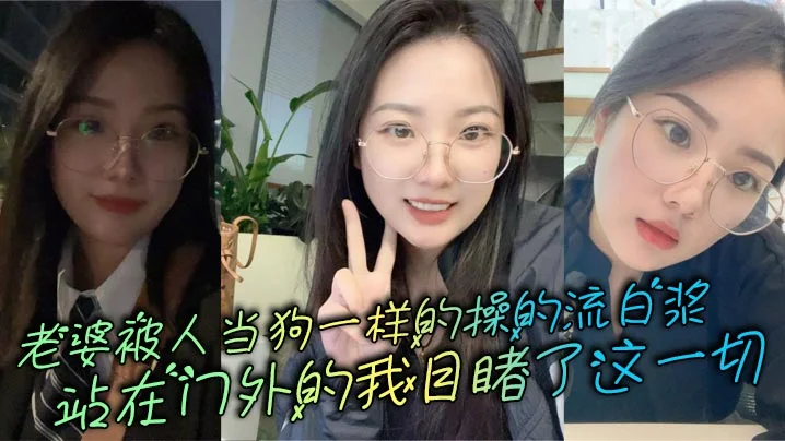 老婆被人当狗一样的操的流白浆，站在门外的我目睹了这一切