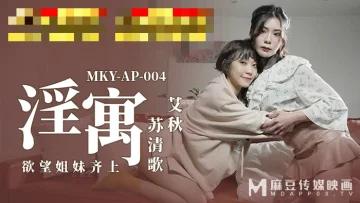 MKYAP004 淫寓 欲望姐妹齐上 苏清歌 艾秋