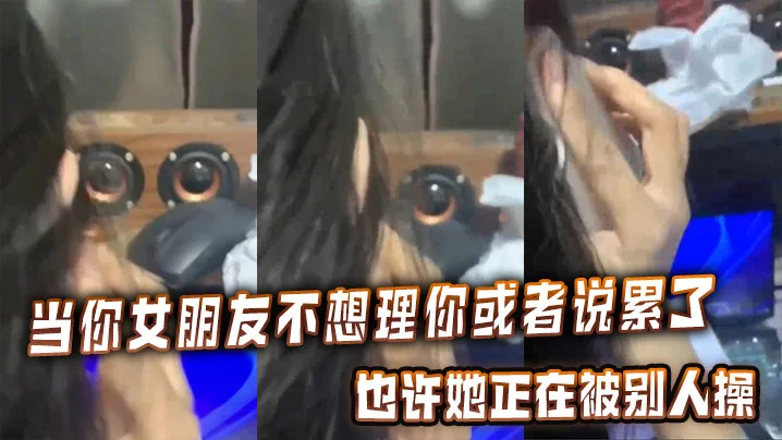 当你女朋友不想理你或者说累了的时候，也许她正在被别人操