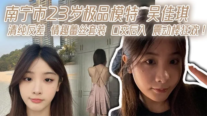 南宁市23岁极品模特 吴佳琪 清纯反差 情趣蕾丝套装 口交后入 震动棒狂欢！