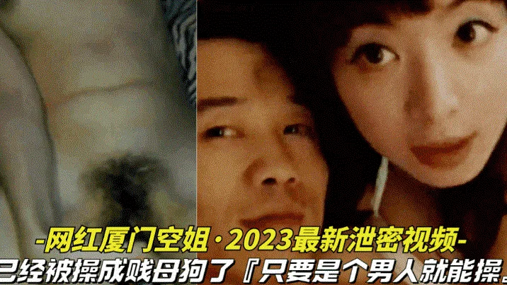 【网红厦门空姐-2025最新泄密视频】本人已经被操成贱母狗据说是个男人就能操她