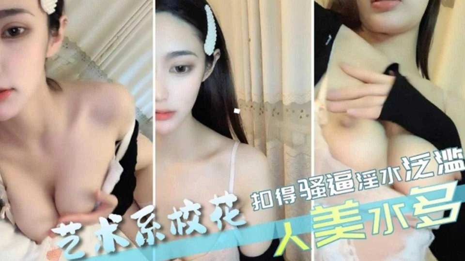 【艺术系校花】扣的骚逼淫水泛滥，人美水多
