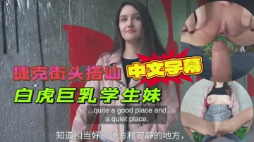捷克街头搭讪白虎巨乳学生妹出高价户外打野战