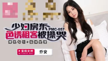 PMC057 少妇房东色诱租客被操哭 爆乳勾引 猛操处理 乔安