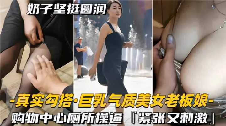 真实勾搭巨乳气质美女老板娘，购物中心厕所操逼，紧致又刺激