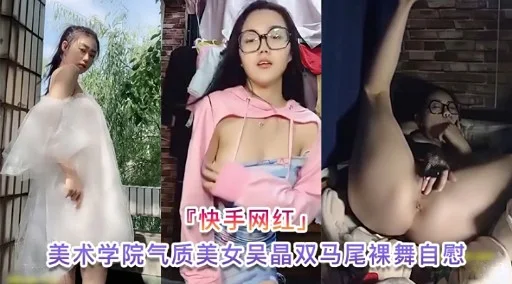 『快手网红」美术学院气质美女吴晶双马尾裸舞自慰