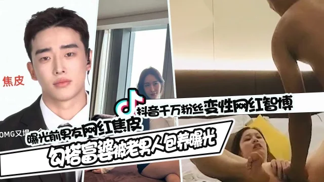 抖音千万粉丝网红智博_曝光前男友网红焦皮私生活混乱_勾搭富婆被老男人包养视频曝光