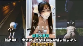 国产自拍调教成功案例~网红萝莉【小菠萝】求爸爸插入