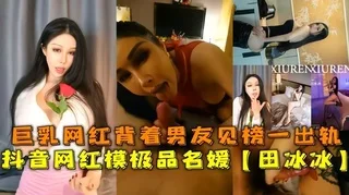 抖音网红极品巨乳名媛田冰冰背着男友出轨榜一大哥逞猛操内射！