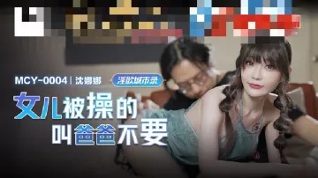 MCY0004 淫欲城市录 女儿被操的叫爸爸不要 沈娜娜