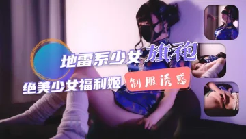 ①地雷系少女福利姬！旗袍少女的堕落性生活！