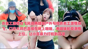 农名工激情双飞风骚两姐妹户外勾搭农名工激情双飞，口交大鸡巴直接在地上啪啪，两姐妹轮草激情上位，让小哥暴力打桩到高潮
