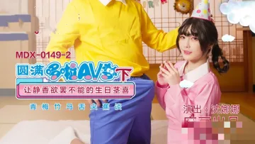 MDX0149-2 圆满哆啦av梦 (下) 让静香欲罢不能的生日茎喜 沈娜娜