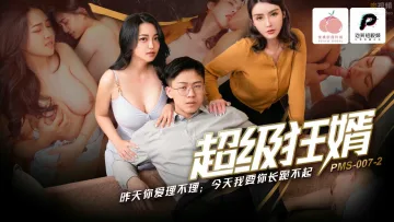 PMS007-2 超级狂婿 昨天你爱理不理 今天我要你长跪不起 苏语棠