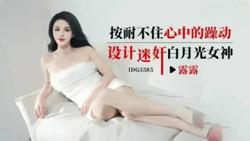 IDG5585 按耐不住心中的躁动 设计迷奸白月光女神 露露