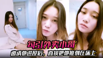 【勾引外卖小哥】邀请他进屋后，直接把他推倒在床上，大啪特啪