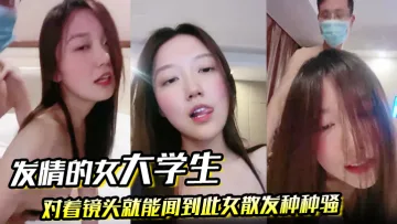 【发情的女大学生】对着镜头就能闻到此女散发种种骚