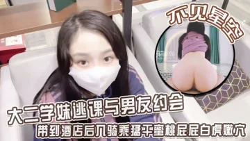 【不见星空】大二学妹逃课与男友约会，带到酒店后入骑乘猛干蜜桃屁屁白虎嫩穴，从浴缸干到床上