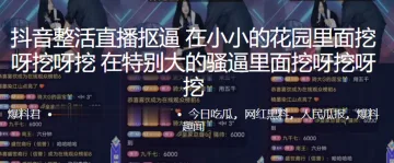 抖.音整活直.播.抠逼，在小小.的花园.里面挖.呀挖.呀挖，在特别.大的骚.里面挖.呀挖.呀挖