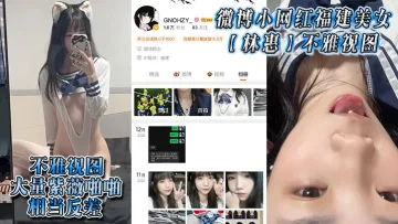 微博小网红福建美女【林惠】不雅视图，大量紫薇啪啪，相当反差