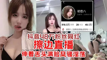 抖音48万粉丝网红【初恋八】擦边直播，给足你想象空间，伸着舌头满脸风骚淫荡，怪不得成都网友都叫他欠日姐！