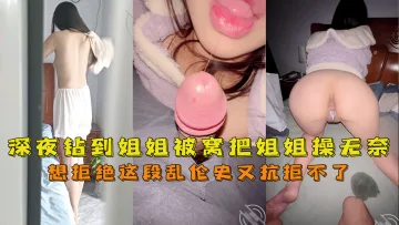 深夜钻到姐姐被窝把姐姐操无奈[网爆泄密-欧美女大学生自拍流出]男友20厘米大鸡巴，深喉口爆了想拒绝这段乱伦史又抗拒不了