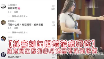 【抖音刘太阳菜花病事件】抖音大V健身网红舔狗印度佬意外染菜花病
